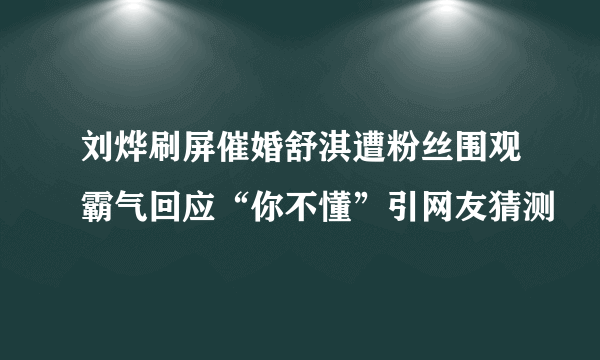 刘烨刷屏催婚舒淇遭粉丝围观霸气回应“你不懂”引网友猜测