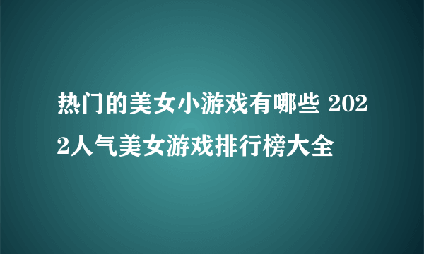 热门的美女小游戏有哪些 2022人气美女游戏排行榜大全