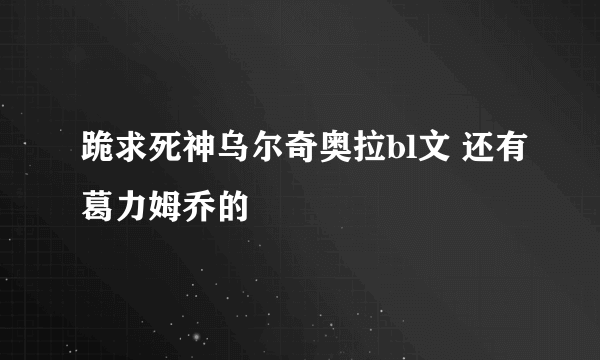 跪求死神乌尔奇奥拉bl文 还有葛力姆乔的