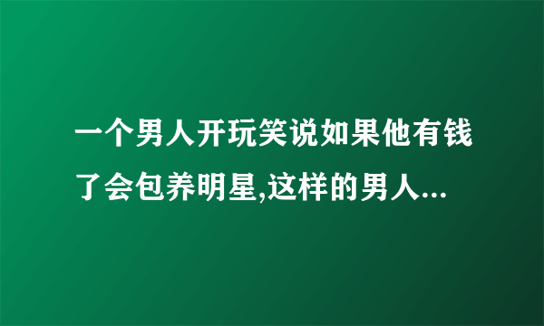 一个男人开玩笑说如果他有钱了会包养明星,这样的男人爱你吗？