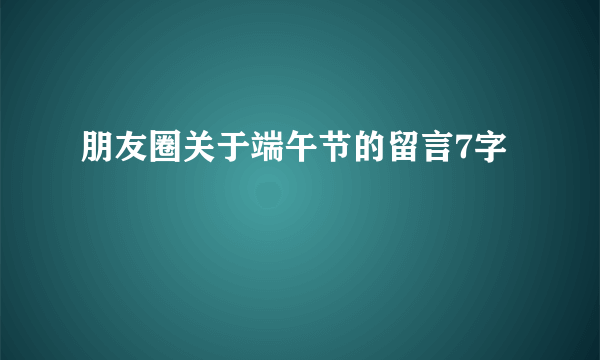 朋友圈关于端午节的留言7字