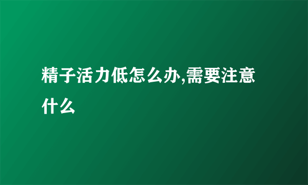 精子活力低怎么办,需要注意什么