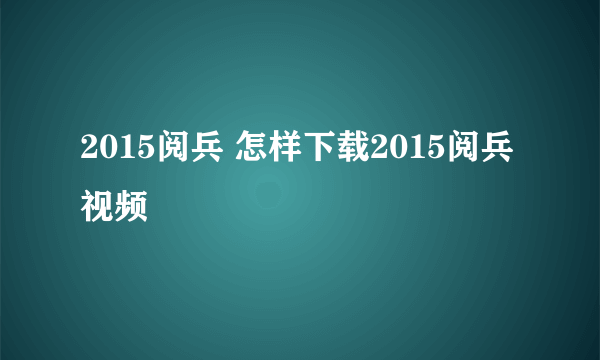 2015阅兵 怎样下载2015阅兵视频