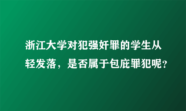 浙江大学对犯强奸罪的学生从轻发落，是否属于包庇罪犯呢？