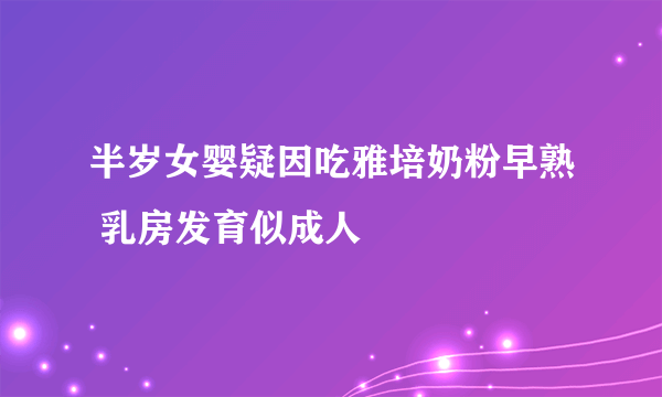 半岁女婴疑因吃雅培奶粉早熟 乳房发育似成人