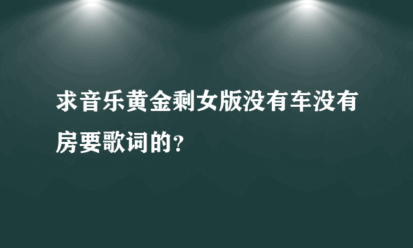 求音乐黄金剩女版没有车没有房要歌词的？