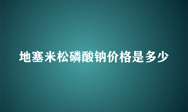 地塞米松磷酸钠价格是多少