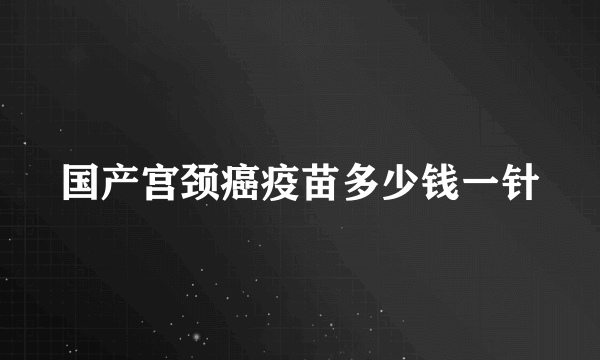 国产宫颈癌疫苗多少钱一针