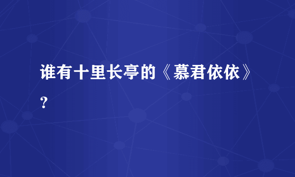 谁有十里长亭的《慕君依依》？