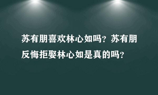 苏有朋喜欢林心如吗？苏有朋反悔拒娶林心如是真的吗？