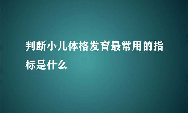 判断小儿体格发育最常用的指标是什么