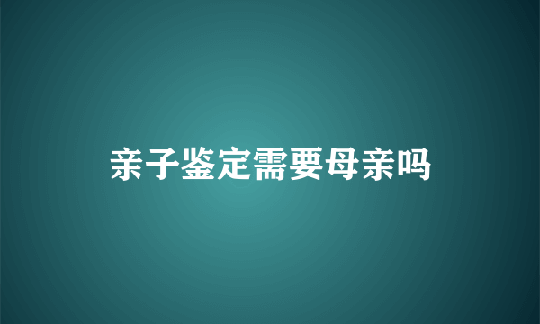 亲子鉴定需要母亲吗