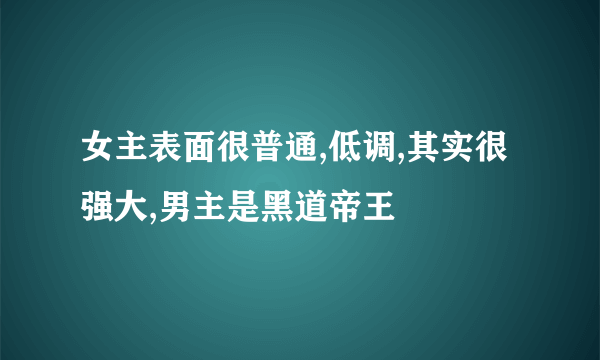 女主表面很普通,低调,其实很强大,男主是黑道帝王