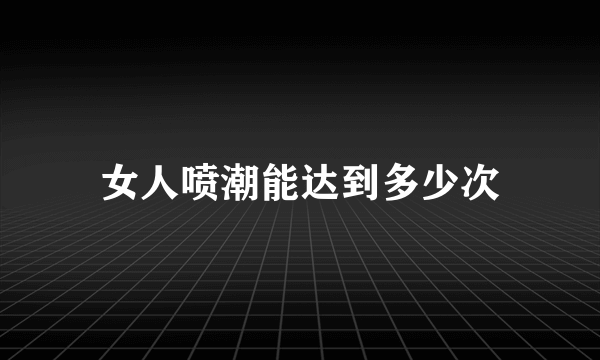 女人喷潮能达到多少次