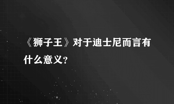 《狮子王》对于迪士尼而言有什么意义？