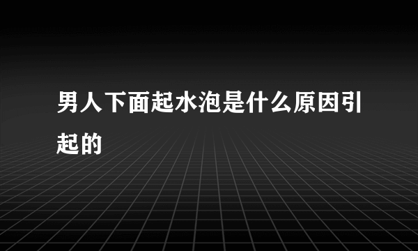 男人下面起水泡是什么原因引起的