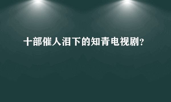 十部催人泪下的知青电视剧？