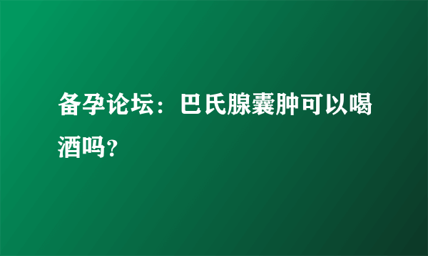 备孕论坛：巴氏腺囊肿可以喝酒吗？