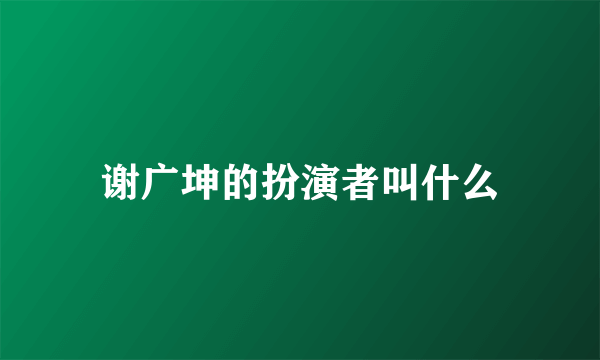 谢广坤的扮演者叫什么