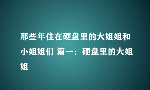 那些年住在硬盘里的大姐姐和小姐姐们 篇一：硬盘里的大姐姐