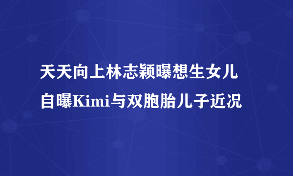 天天向上林志颖曝想生女儿 自曝Kimi与双胞胎儿子近况