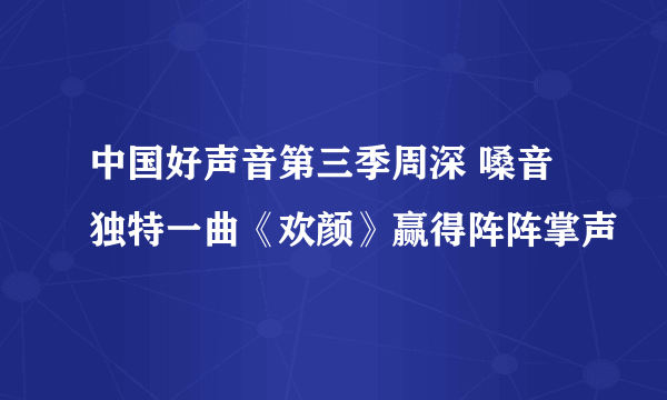 中国好声音第三季周深 嗓音独特一曲《欢颜》赢得阵阵掌声