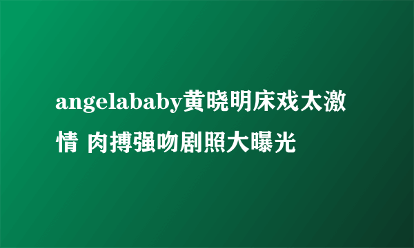 angelababy黄晓明床戏太激情 肉搏强吻剧照大曝光