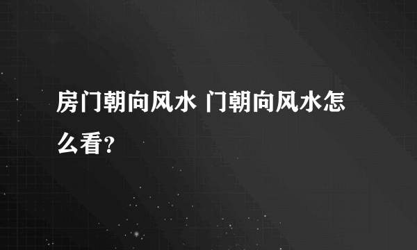 房门朝向风水 门朝向风水怎么看？