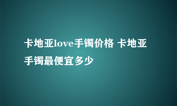 卡地亚love手镯价格 卡地亚手镯最便宜多少