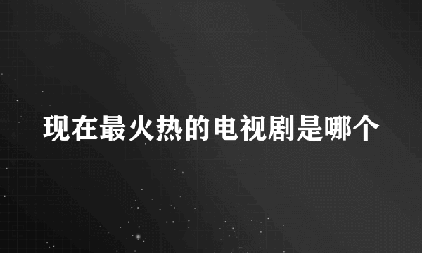 现在最火热的电视剧是哪个