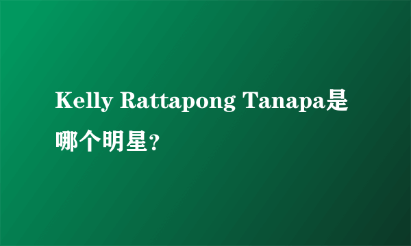 Kelly Rattapong Tanapa是哪个明星？