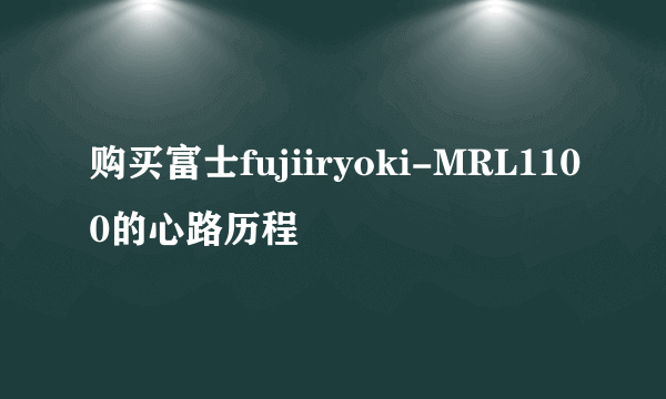 购买富士fujiiryoki-MRL1100的心路历程