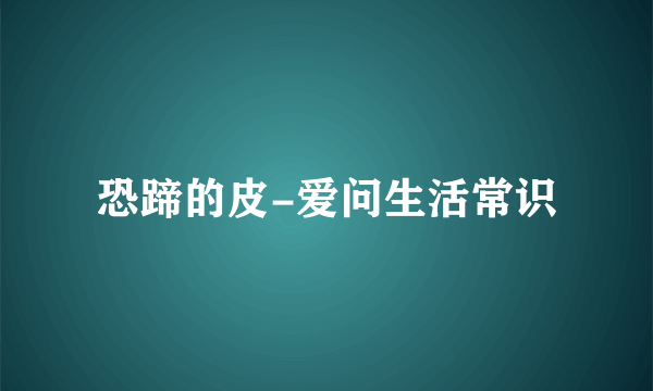 恐蹄的皮-爱问生活常识