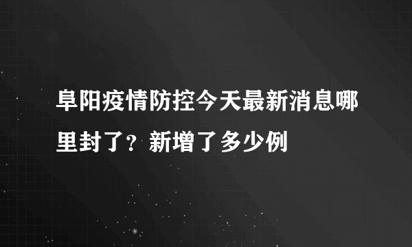 阜阳疫情防控今天最新消息哪里封了？新增了多少例