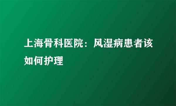 上海骨科医院：风湿病患者该如何护理