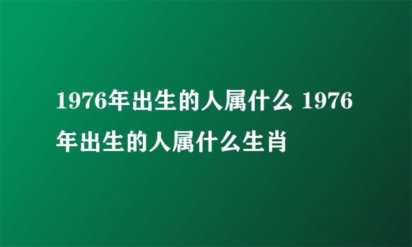 1976年出生的人属什么 1976年出生的人属什么生肖