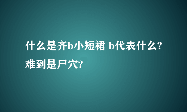 什么是齐b小短裙 b代表什么?难到是尸穴?