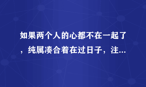 如果两个人的心都不在一起了，纯属凑合着在过日子，注定不会幸福