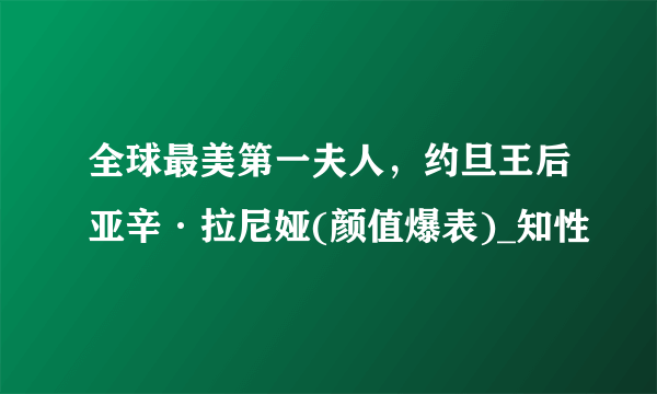 全球最美第一夫人，约旦王后亚辛·拉尼娅(颜值爆表)_知性