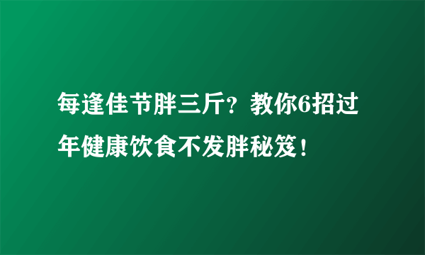 每逢佳节胖三斤？教你6招过年健康饮食不发胖秘笈！