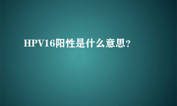 HPV16阳性是什么意思？