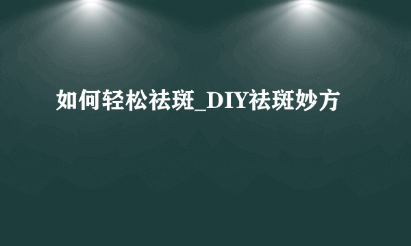 如何轻松祛斑_DIY祛斑妙方