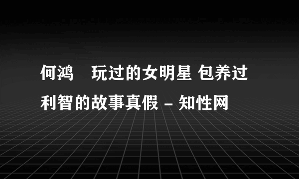 何鸿燊玩过的女明星 包养过利智的故事真假 - 知性网