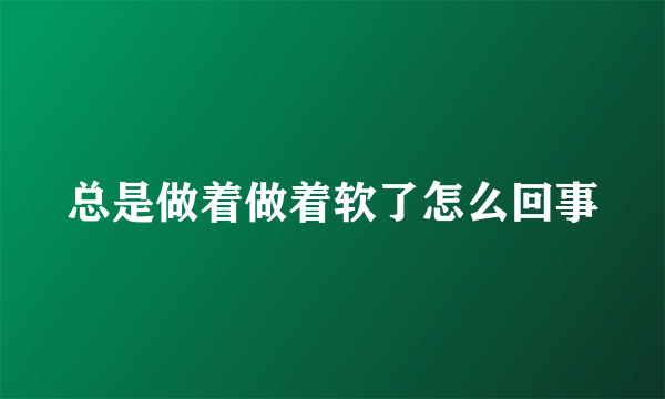 总是做着做着软了怎么回事