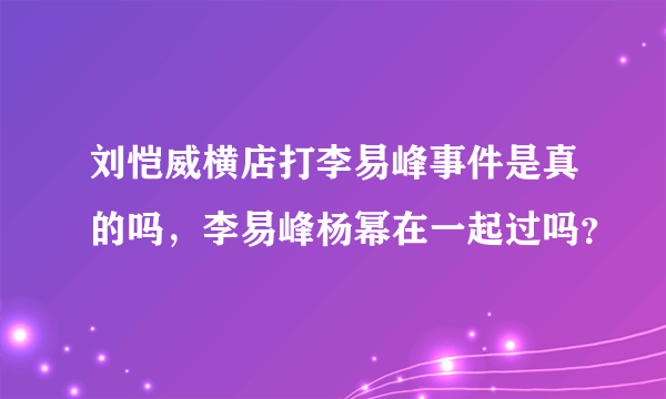 刘恺威横店打李易峰事件是真的吗，李易峰杨幂在一起过吗？