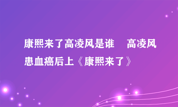 康熙来了高凌风是谁    高凌风患血癌后上《康熙来了》