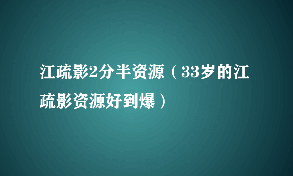 江疏影2分半资源（33岁的江疏影资源好到爆）