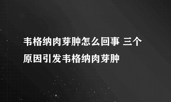 韦格纳肉芽肿怎么回事 三个原因引发韦格纳肉芽肿