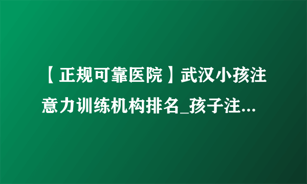 【正规可靠医院】武汉小孩注意力训练机构排名_孩子注意力不集中怎么办