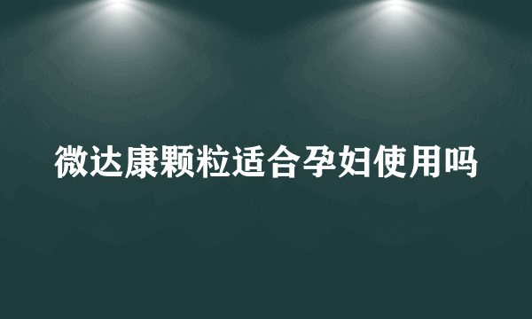 微达康颗粒适合孕妇使用吗